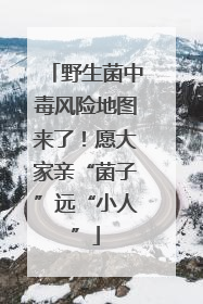 野生菌中毒风险地图来了！愿大家亲“菌子”远“小人”