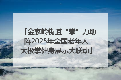 金家岭街道“拳”力助阵2025年全国老年人太极拳健身展示大联动