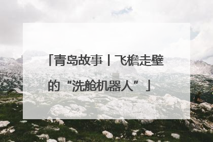 青岛故事丨飞檐走壁的“洗舱机器人”