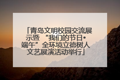青岛文明校园交流展示暨 “我们的节日•端午”全环境立德树人文艺展演活动举行