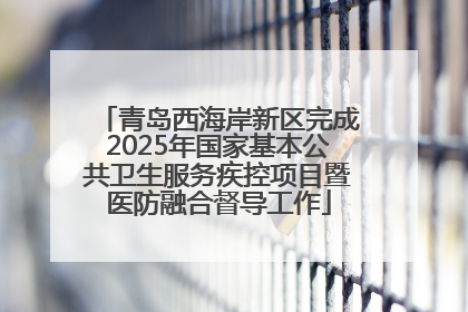 青岛西海岸新区完成2025年国家基本公共卫生服务疾控项目暨医防融合督导工作