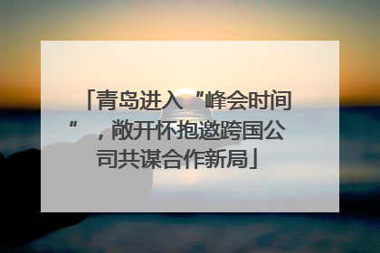 青岛进入“峰会时间”，敞开怀抱邀跨国公司共谋合作新局