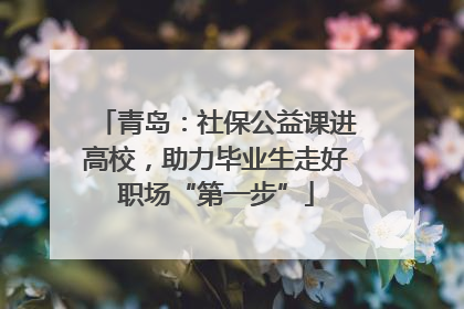 青岛：社保公益课进高校，助力毕业生走好职场“第一步”