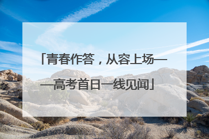青春作答，从容上场——高考首日一线见闻