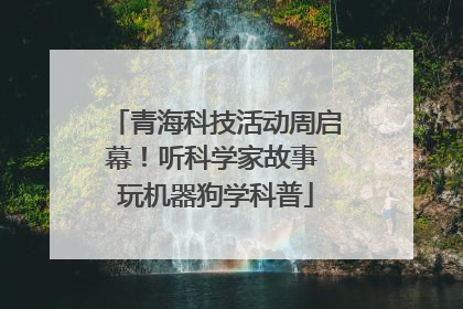 青海科技活动周启幕！听科学家故事 玩机器狗学科普