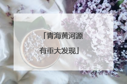 青海黄河源有重大发现