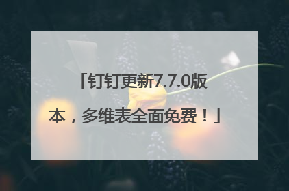 钉钉更新7.7.0版本，多维表全面免费！