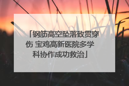 钢筋高空坠落致贯穿伤 宝鸡高新医院多学科协作成功救治