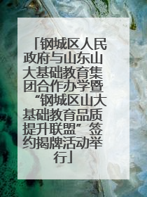 钢城区人民政府与山东山大基础教育集团合作办学暨“钢城区山大基础教育品质提升联盟”签约揭牌活动举行