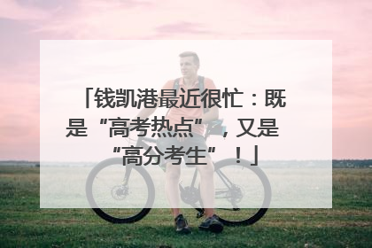 钱凯港最近很忙：既是“高考热点”，又是“高分考生”！