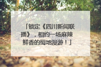 锁定《四川新闻联播》，相约一场麻辣鲜香的蜀地漫游！