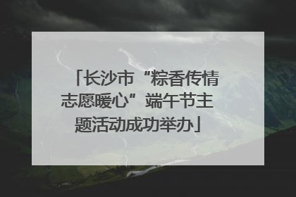 长沙市“粽香传情志愿暖心”端午节主题活动成功举办
