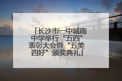 长沙市一中城南中学举行“五四”表彰大会暨“五美四好”颁奖典礼