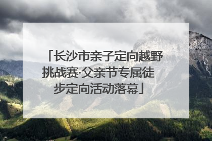 长沙市亲子定向越野挑战赛·父亲节专属徒步定向活动落幕