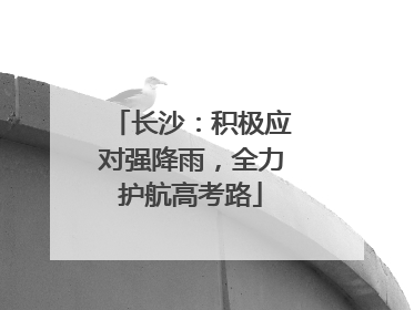 长沙：积极应对强降雨，全力护航高考路