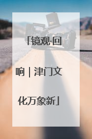 镜观·回响｜津门文化万象新