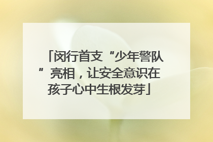 闵行首支“少年警队”亮相，让安全意识在孩子心中生根发芽