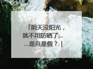 阴天没阳光，就不用防晒了……是真是假？｜谣言终结站