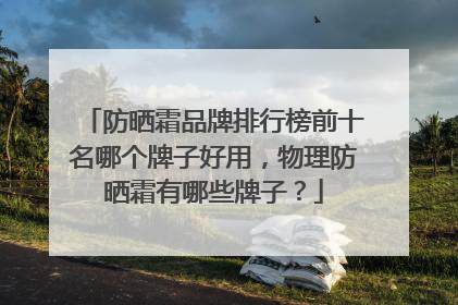 防晒霜品牌排行榜前十名哪个牌子好用，物理防晒霜有哪些牌子？