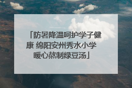 防暑降温呵护学子健康 绵阳安州秀水小学暖心熬制绿豆汤