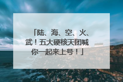 陆、海、空、火、武！五大硬核天团喊你一起来上号！