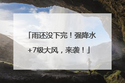雨还没下完！强降水+7级大风，来袭！