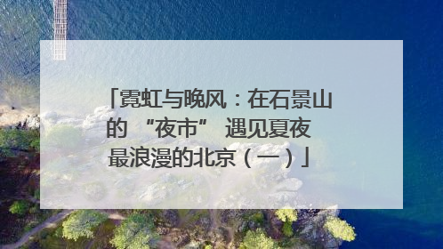 霓虹与晚风：在石景山的 “夜市” 遇见夏夜最浪漫的北京（一）