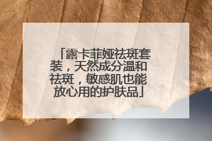 露卡菲娅祛斑套装，天然成分温和祛斑，敏感肌也能放心用的护肤品