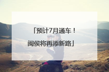 预计7月通车！闽侯将再添新路