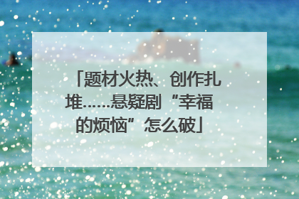题材火热、创作扎堆……悬疑剧“幸福的烦恼”怎么破