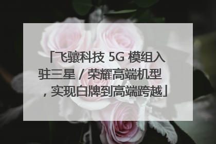 飞骧科技 5G 模组入驻三星 / 荣耀高端机型，实现白牌到高端跨越