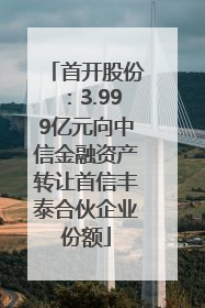 首开股份：3.999亿元向中信金融资产转让首信丰泰合伙企业份额