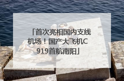 首次亮相国内支线机场！国产大飞机C919首航南阳