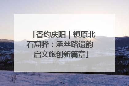 香约庆阳｜镇原北石窟驿：承丝路遗韵 启文旅创新篇章