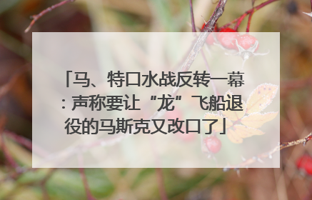 马、特口水战反转一幕：声称要让“龙”飞船退役的马斯克又改口了