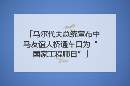 马尔代夫总统宣布中马友谊大桥通车日为“国家工程师日”