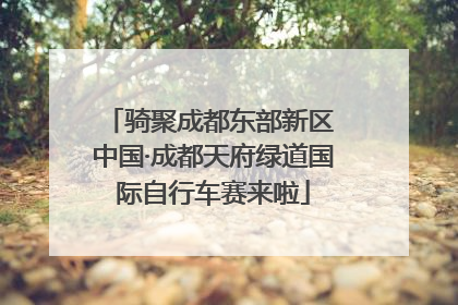 骑聚成都东部新区 中国·成都天府绿道国际自行车赛来啦