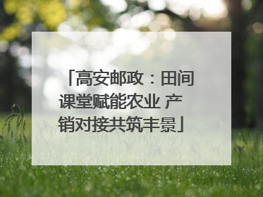高安邮政：田间课堂赋能农业 产销对接共筑丰景