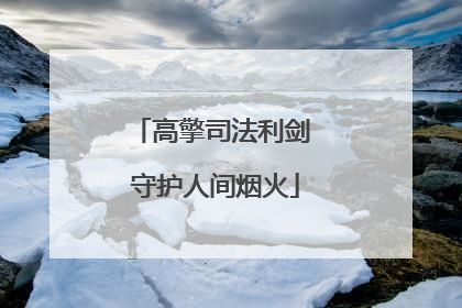 高擎司法利剑 守护人间烟火