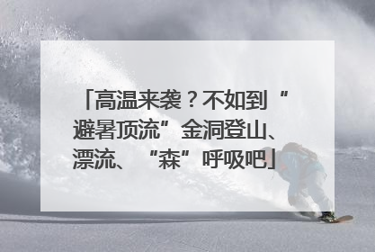 高温来袭？不如到“避暑顶流”金洞登山、漂流、“森”呼吸吧