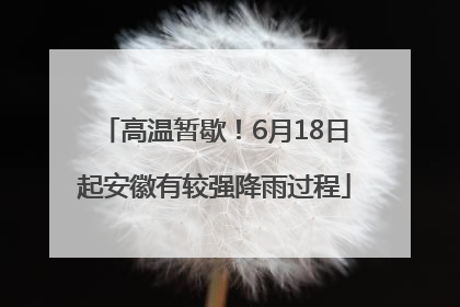 高温暂歇！6月18日起安徽有较强降雨过程