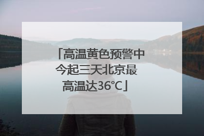 高温黄色预警中 今起三天北京最高温达36℃