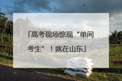 高考现场惊现“单间考生”！就在山东