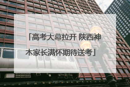高考大幕拉开 陕西神木家长满怀期待送考