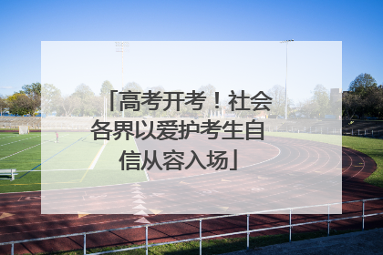 高考开考！社会各界以爱护考生自信从容入场