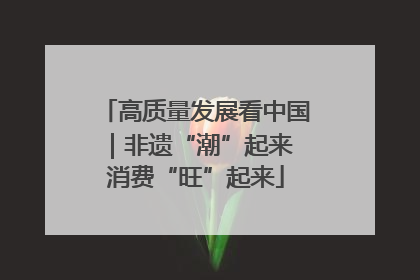高质量发展看中国｜非遗“潮”起来 消费“旺”起来