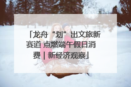 龙舟“划”出文旅新赛道 点燃端午假日消费｜新经济观察