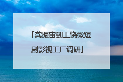 龚振宙到上饶微短剧影视工厂调研