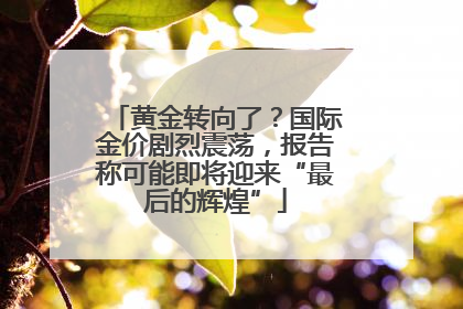 黄金转向了？国际金价剧烈震荡，报告称可能即将迎来“最后的辉煌”