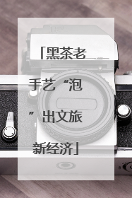 黑茶老手艺“泡”出文旅新经济